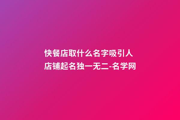 快餐店取什么名字吸引人 店铺起名独一无二-名学网-第1张-店铺起名-玄机派